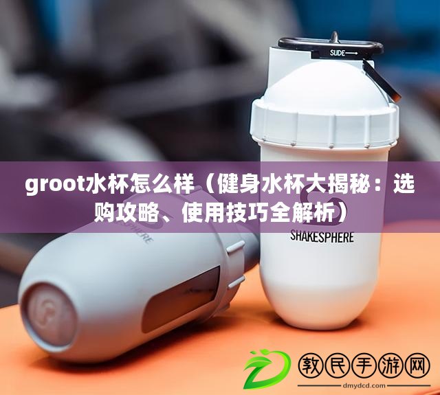 groot水杯怎么樣（健身水杯大揭秘：選購攻略、使用技巧全解析）