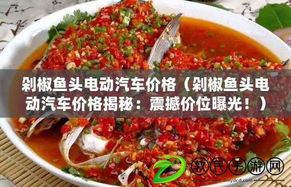 剁椒魚頭電動汽車價格（剁椒魚頭電動汽車價格揭秘：震撼價位曝光?。? title=