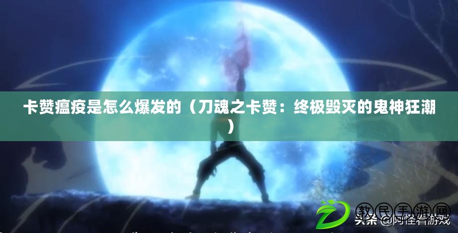 卡贊瘟疫是怎么爆發的(刀魂之卡贊:終極毀滅的鬼神狂潮) 卡贊瘟疫是怎么爆發的(刀魂之卡贊:終極毀滅的鬼神狂潮)
