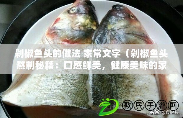 剁椒魚頭的做法 家常文字（剁椒魚頭熬制秘籍：口感鮮美，健康美味的家常佳肴?。? title=