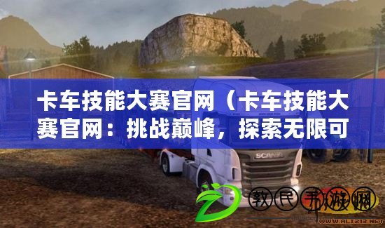 卡車技能大賽官網（卡車技能大賽官網：挑戰巔峰，探索無限可能）