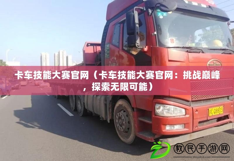 卡車技能大賽官網（卡車技能大賽官網：挑戰巔峰，探索無限可能）
