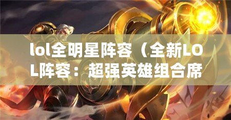 lol全明星陣容（全新LOL陣容：超強英雄組合席卷戰場?。? title=