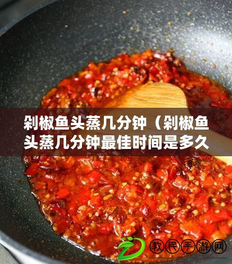 剁椒魚頭蒸幾分鐘（剁椒魚頭蒸幾分鐘最佳時間是多久？）