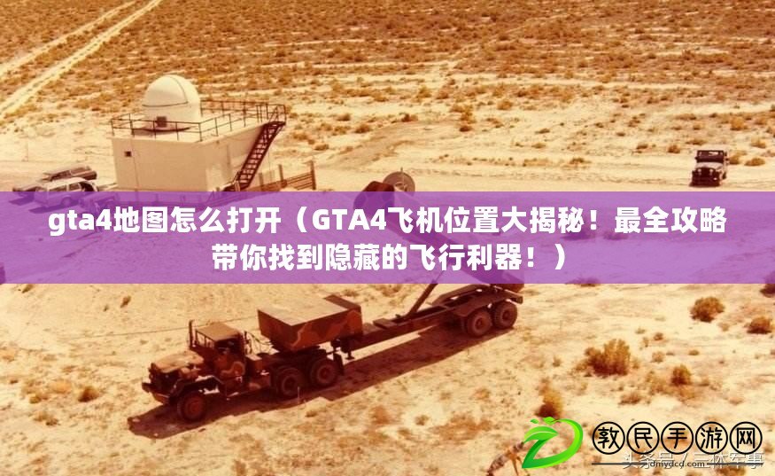 gta4地圖怎么打開（GTA4飛機位置大揭秘！最全攻略帶你找到隱藏的飛行利器?。? title=