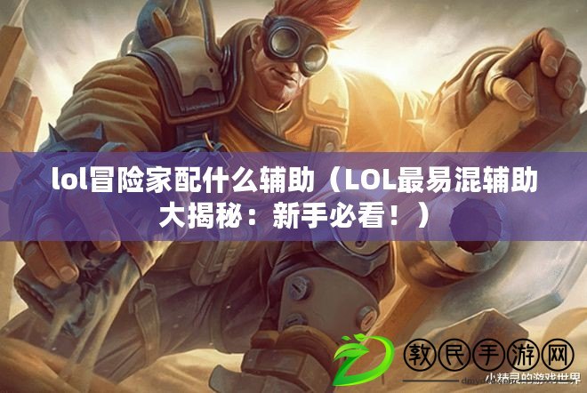 lol冒險家配什么輔助（LOL最易混輔助大揭秘：新手必看?。? title=