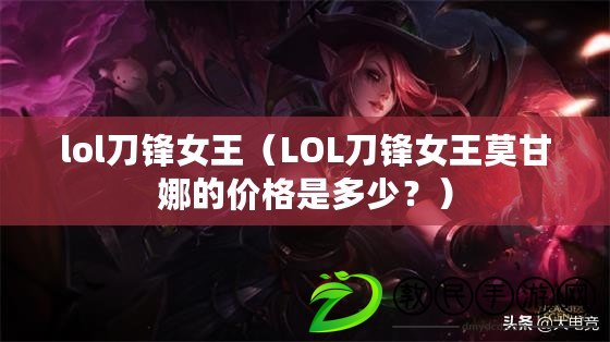 lol刀鋒女王（LOL刀鋒女王莫甘娜的價格是多少？）