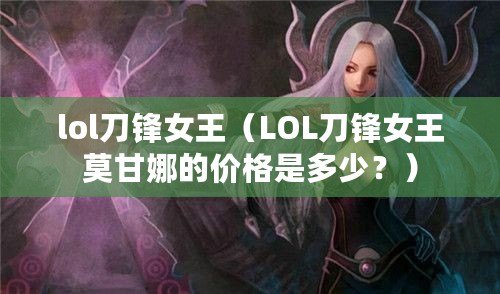 lol刀鋒女王（LOL刀鋒女王莫甘娜的價格是多少？）