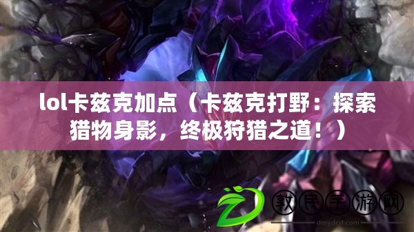 lol卡茲克加點（卡茲克打野：探索獵物身影，終極狩獵之道?。? title=