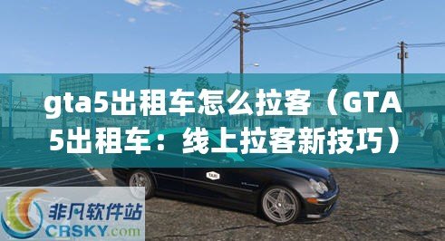 gta5出租車怎么拉客(GTA5出租車:線上拉客新技巧) gta5出租車怎么拉客(GTA5出租車:線上拉客新技巧)