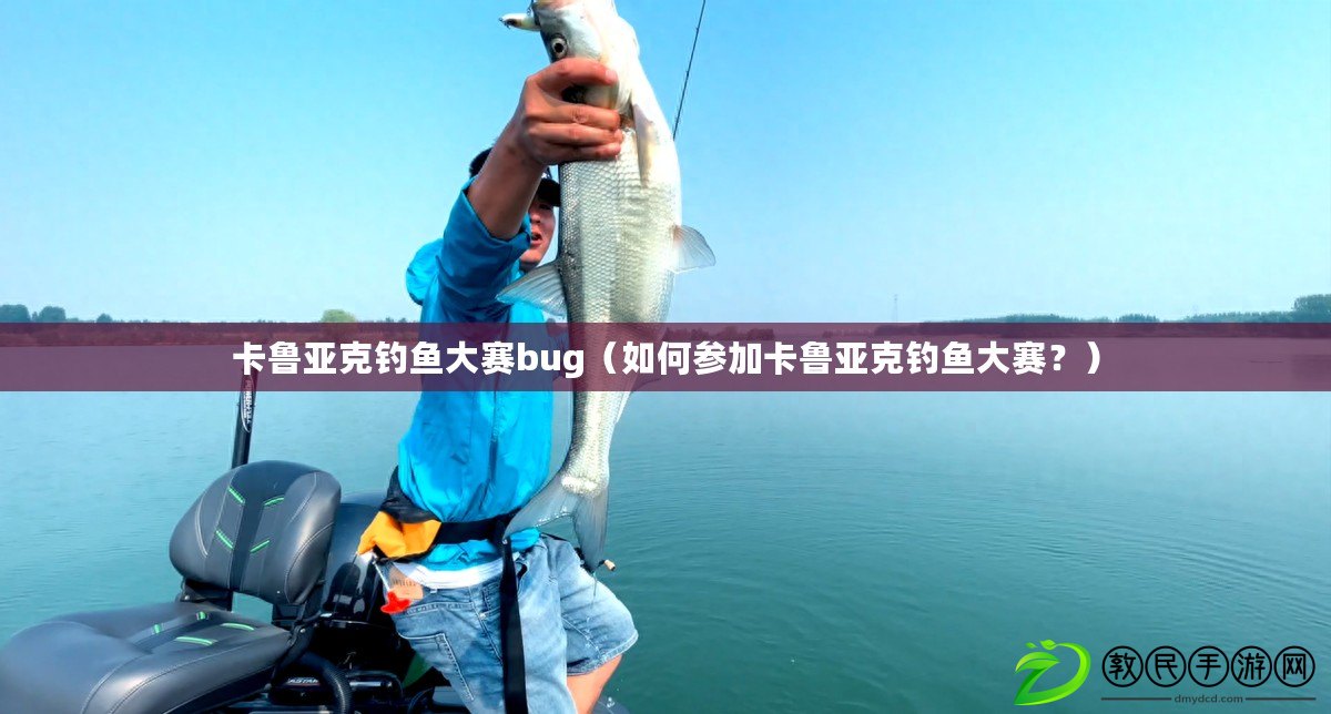 卡魯亞克釣魚大賽bug（如何參加卡魯亞克釣魚大賽？）