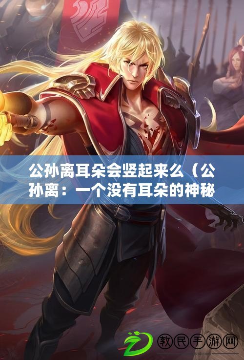 公孫離耳朵會豎起來么（公孫離：一個沒有耳朵的神秘傳說）