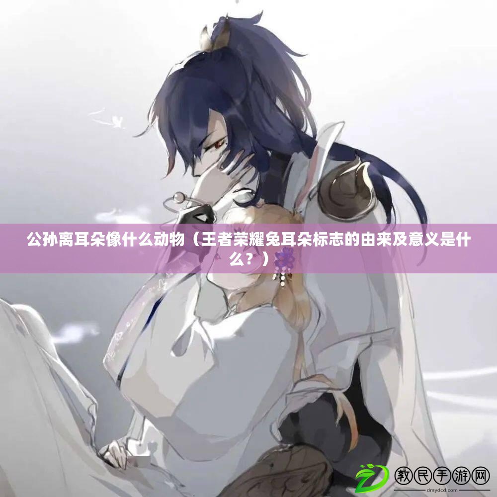公孫離耳朵像什么動物（王者榮耀兔耳朵標志的由來及意義是什么？）