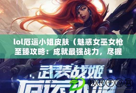 lol厄運小姐皮膚（魅惑女巫女槍至臻攻略：成就最強戰力，盡握她的魔法與力量?。? title=