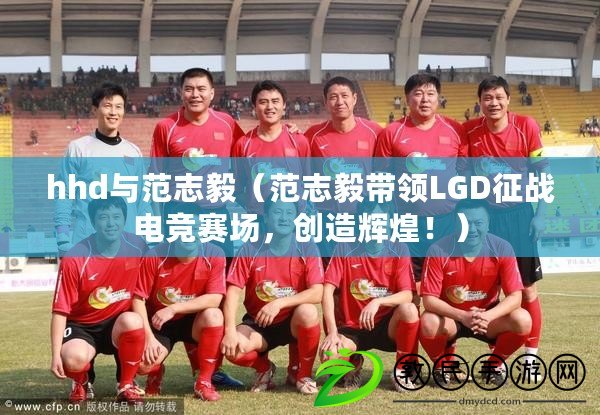 hhd與范志毅（范志毅帶領LGD征戰電競賽場，創造輝煌?。? title=