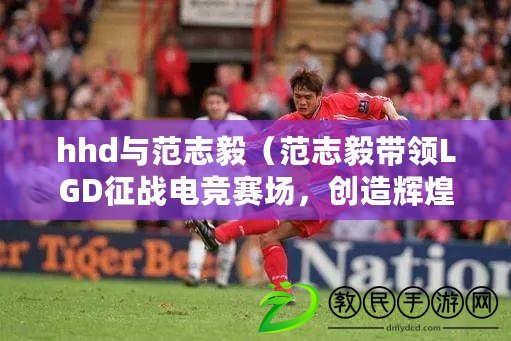 hhd與范志毅（范志毅帶領LGD征戰電競賽場，創造輝煌?。? title=