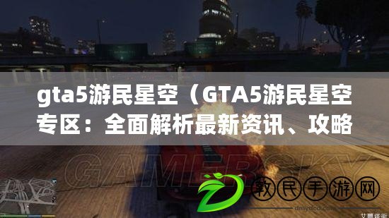 gta5游民星空（GTA5游民星空專區：全面解析最新資訊、攻略與玩家互動）