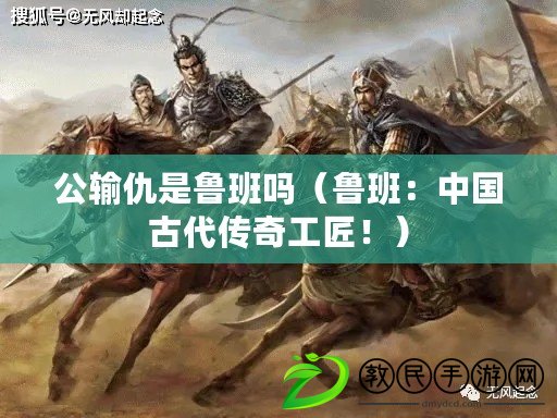 公輸仇是魯班嗎（魯班：中國古代傳奇工匠?。? title=