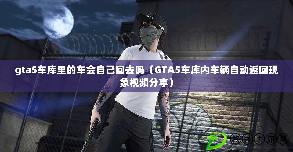 gta5車庫里的車會自己回去嗎(GTA5車庫內車輛自動返回現象視頻分享) gta5車庫里的車會自己回去嗎(GTA5車庫內車輛自動返回現象視頻分享)