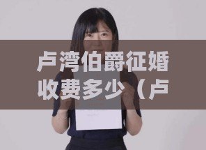 盧灣伯爵征婚收費多少(盧灣伯爵征婚收費標準詳解) 盧灣伯爵征婚收費多少(盧灣伯爵征婚收費標準詳解)