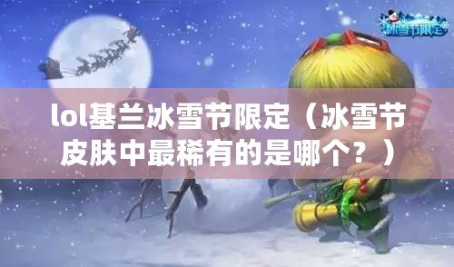 lol基蘭冰雪節限定（冰雪節皮膚中最稀有的是哪個？）