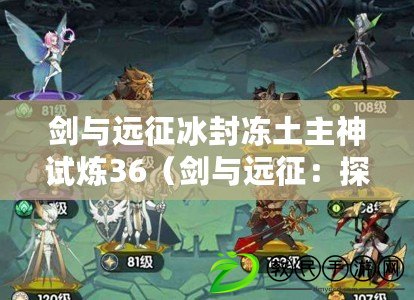 劍與遠征冰封凍土主神試煉36（劍與遠征：探索涌潮林地的路線指南）