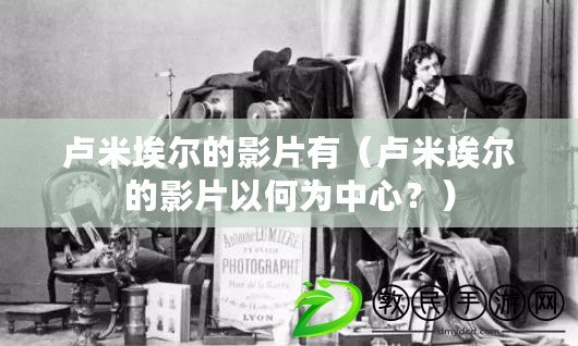 盧米埃爾的影片有（盧米埃爾的影片以何為中心？）