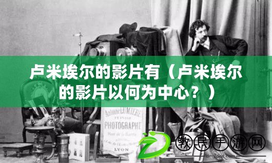 盧米埃爾的影片有（盧米埃爾的影片以何為中心？）