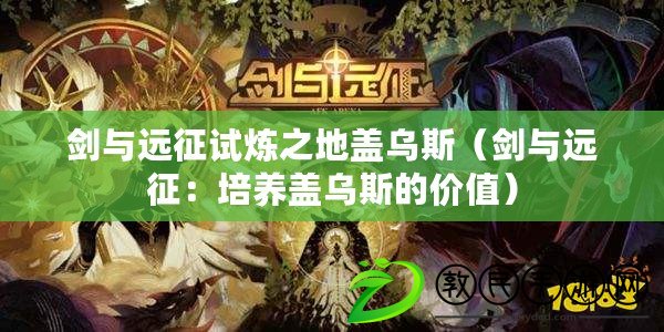 劍與遠征試煉之地蓋烏斯(劍與遠征:培養蓋烏斯的價值) 劍與遠征試煉之地蓋烏斯(劍與遠征:培養蓋烏斯的價值)