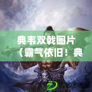 典韋雙戟圖片（霸氣依舊！典韋雙戟破風云，豪情萬丈展英姿?。? title=