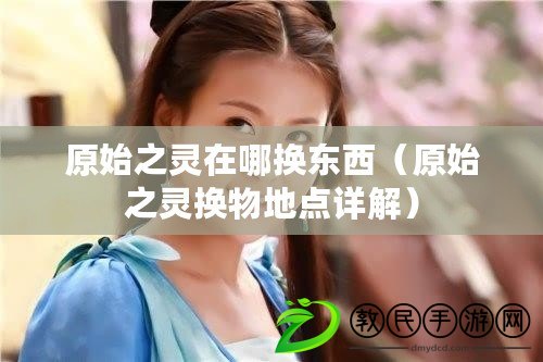 原始之靈在哪換東西(原始之靈換物地點詳解) 原始之靈在哪換東西(原始之靈換物地點詳解)