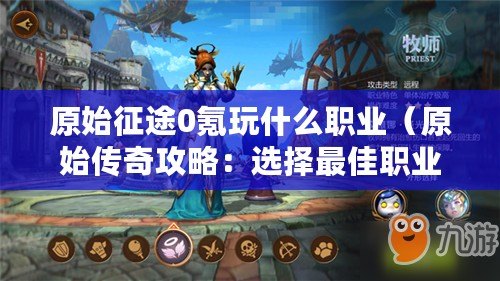 原始征途0氪玩什么職業（原始傳奇攻略：選擇最佳職業）