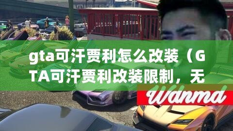 gta可汗賈利怎么改裝（GTA可汗賈利改裝限制，無法實現豪華升級）