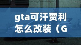 gta可汗賈利怎么改裝（GTA可汗賈利改裝限制，無法實現豪華升級）