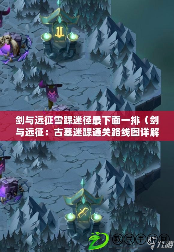 劍與遠征雪蹤迷徑最下面一排(劍與遠征:古墓迷蹤通關路線圖詳解) 劍與遠征雪蹤迷徑最下面一排(劍與遠征:古墓迷蹤通關路線圖詳解)