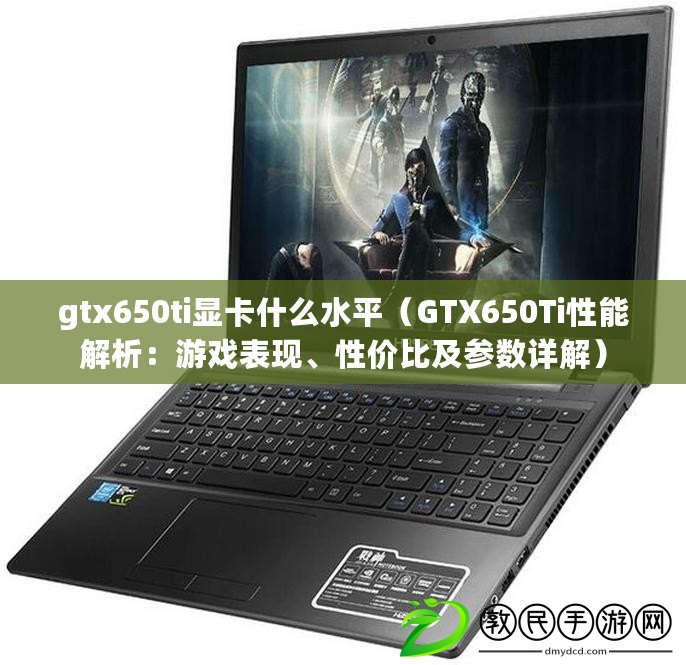 gtx650ti顯卡什么水平（GTX650Ti性能解析：游戲表現、性價比及參數詳解）