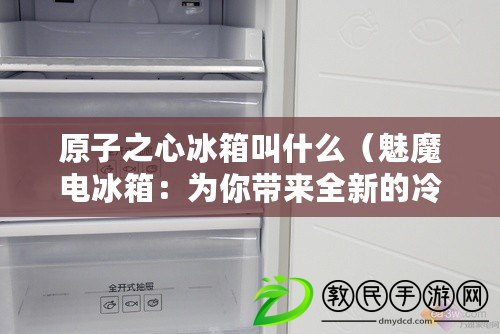 原子之心冰箱叫什么（魅魔電冰箱：為你帶來全新的冷藏體驗?。? title=