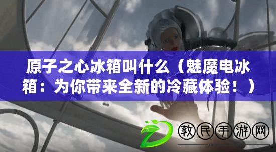 原子之心冰箱叫什么（魅魔電冰箱：為你帶來全新的冷藏體驗?。? title=