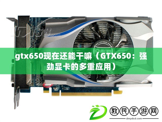gtx650現在還能干嘛（GTX650：強勁顯卡的多重應用）
