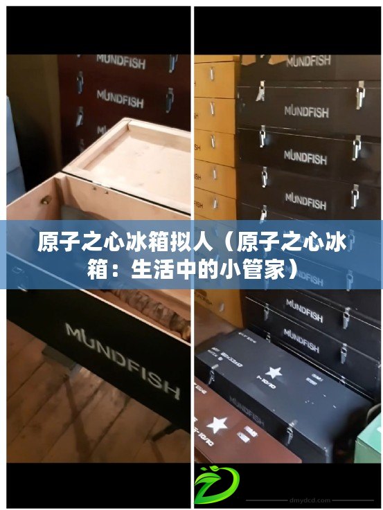 原子之心冰箱擬人（原子之心冰箱：生活中的小管家）