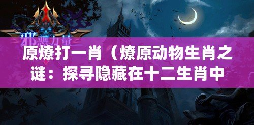 原燎打一肖(燎原動物生肖之謎:探尋隱藏在十二生肖中的神秘力量) 原燎打一肖(燎原動物生肖之謎:探尋隱藏在十二生肖中的神秘力量)