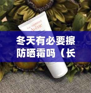 冬天有必要擦防曬霜嗎（長期擦防曬霜，皮膚受益多久？）