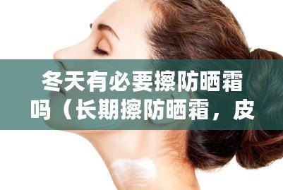 冬天有必要擦防曬霜嗎（長期擦防曬霜，皮膚受益多久？）