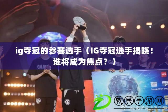 ig奪冠的參賽選手（IG奪冠選手揭曉！誰將成為焦點？）