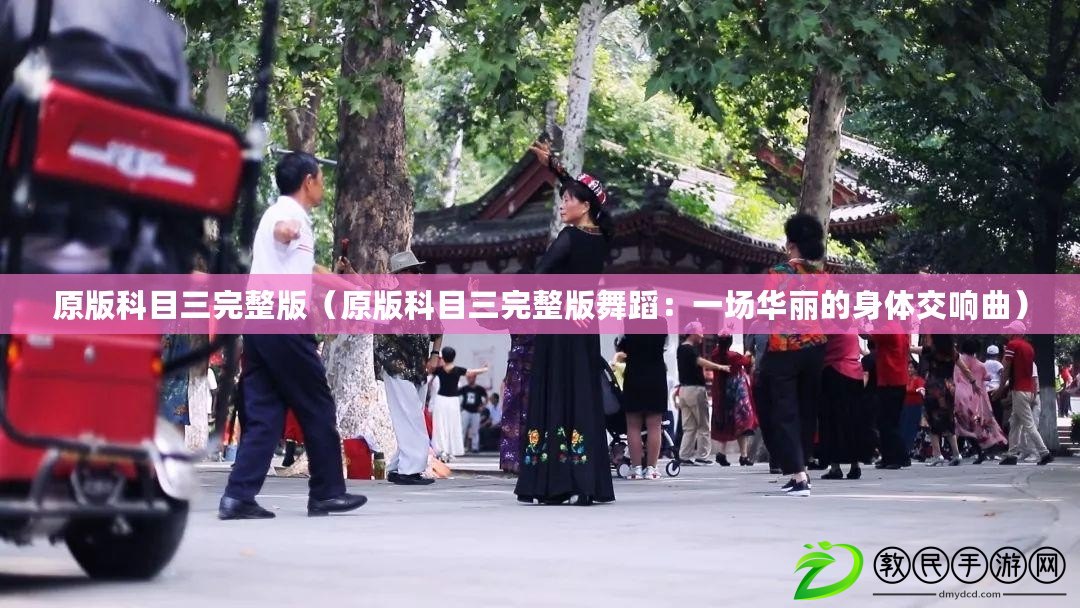 原版科目三完整版（原版科目三完整版舞蹈：一場華麗的身體交響曲）