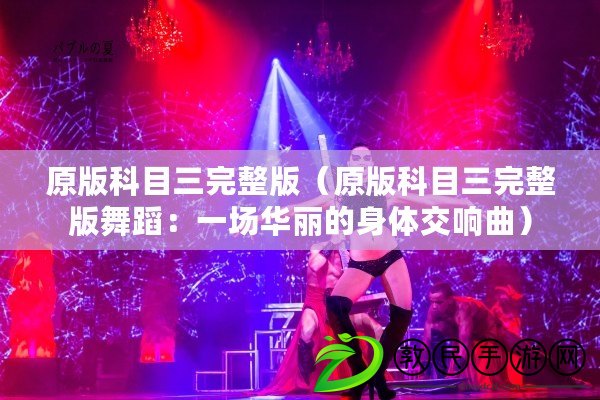 原版科目三完整版（原版科目三完整版舞蹈：一場華麗的身體交響曲）