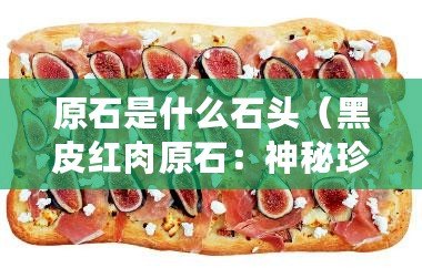 原石是什么石頭(黑皮紅肉原石:神秘珍寶蘊藏的奇跡) 原石是什么石頭(黑皮紅肉原石:神秘珍寶蘊藏的奇跡)