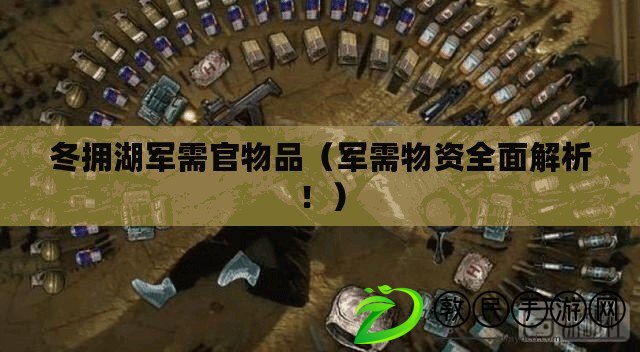 冬擁湖軍需官物品（軍需物資全面解析?。? title=