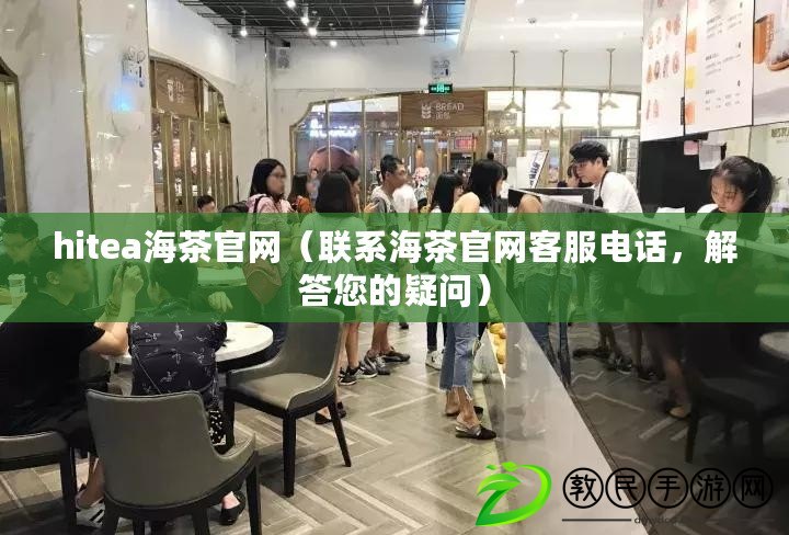 hitea海茶官網（聯系海茶官網客服電話，解答您的疑問）