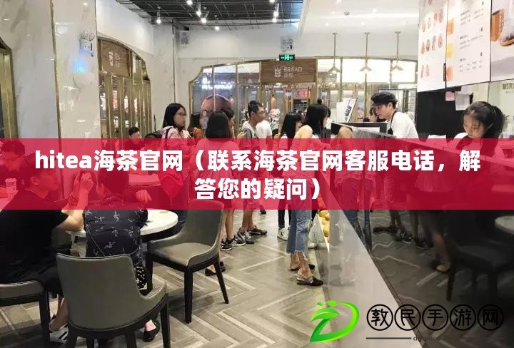 hitea海茶官網（聯系海茶官網客服電話，解答您的疑問）